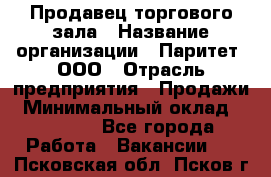 Продавец торгового зала › Название организации ­ Паритет, ООО › Отрасль предприятия ­ Продажи › Минимальный оклад ­ 24 000 - Все города Работа » Вакансии   . Псковская обл.,Псков г.